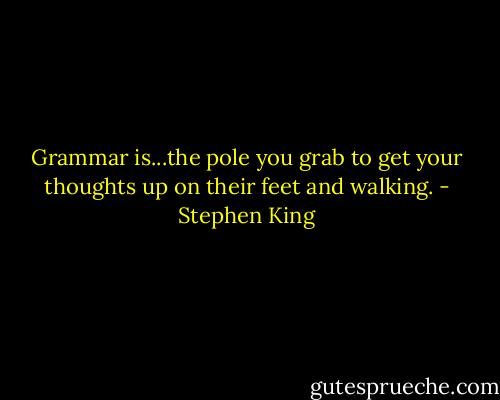 Grammar is...the pole you grab to get your thoughts up on their feet and walking. - Stephen King
