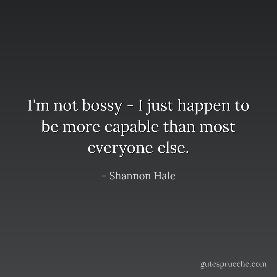 I'm not bossy - I just happen to be more capable than most everyone else. - Shannon Hale