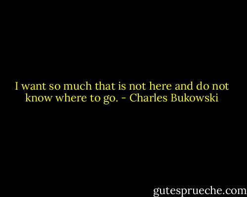 I want so much that is not here and do not know<br />where to go. - Charles Bukowski