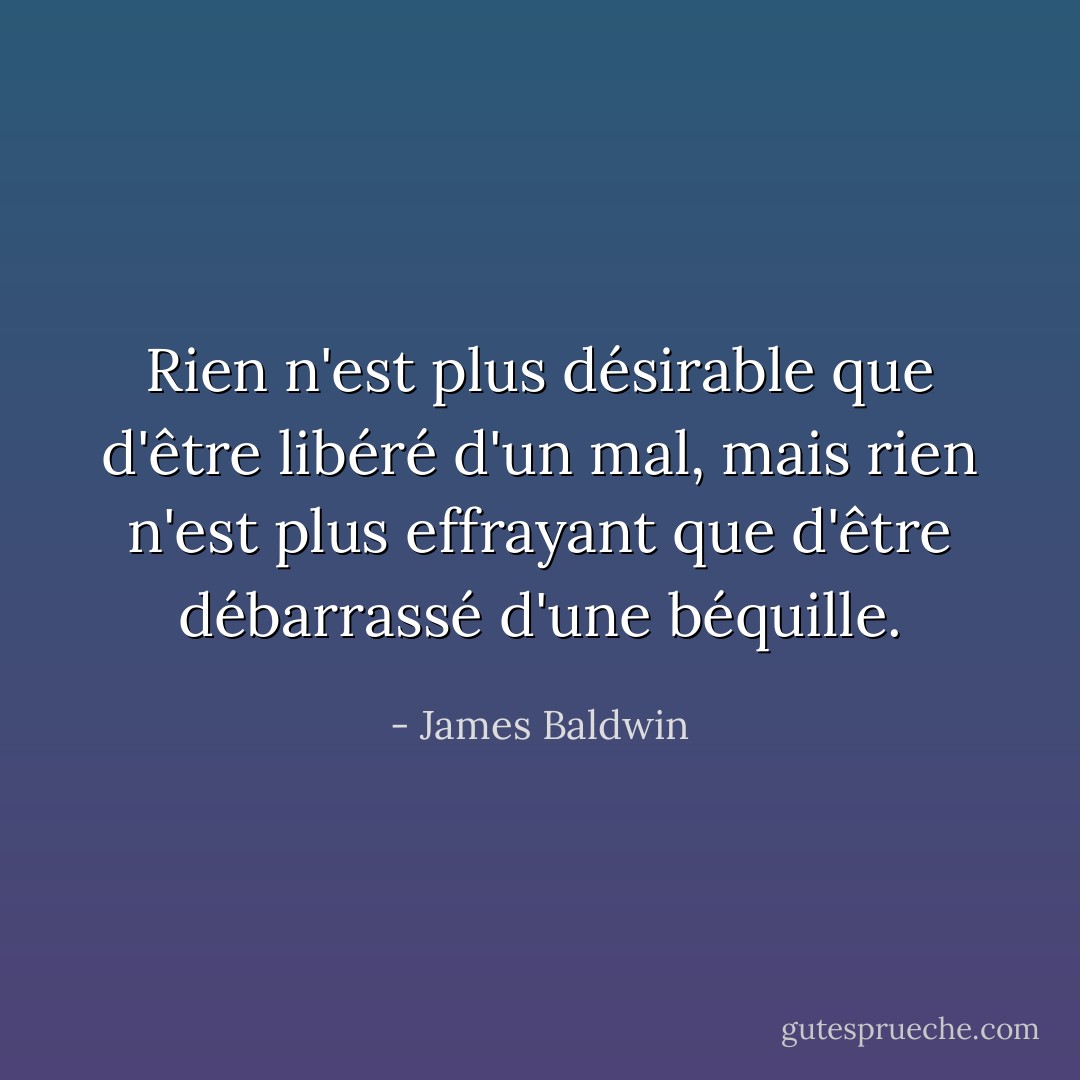 Rien n'est plus désirable que d'être libéré d'un mal, mais rien n'est plus effrayant que d'être débarrassé d'une béquille. - James Baldwin