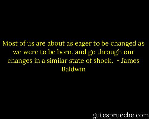 Most of us are about as eager to be changed as we were to be born, and go through our changes in a similar state of shock.  - James Baldwin