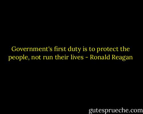 Government's first duty is to protect the people, not run their lives - Ronald Reagan