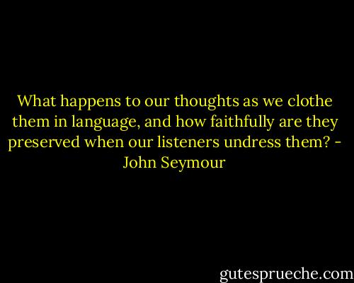 What happens to our thoughts as we clothe them in language, and how faithfully are they preserved when our listeners undress them? - John Seymour