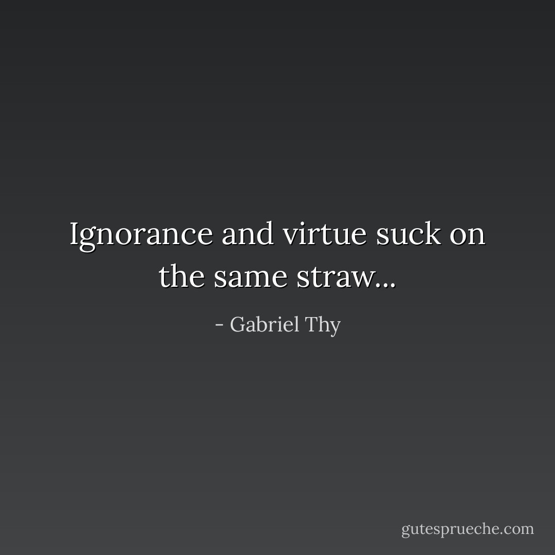 Ignorance and virtue suck on the same straw... - Gabriel Thy