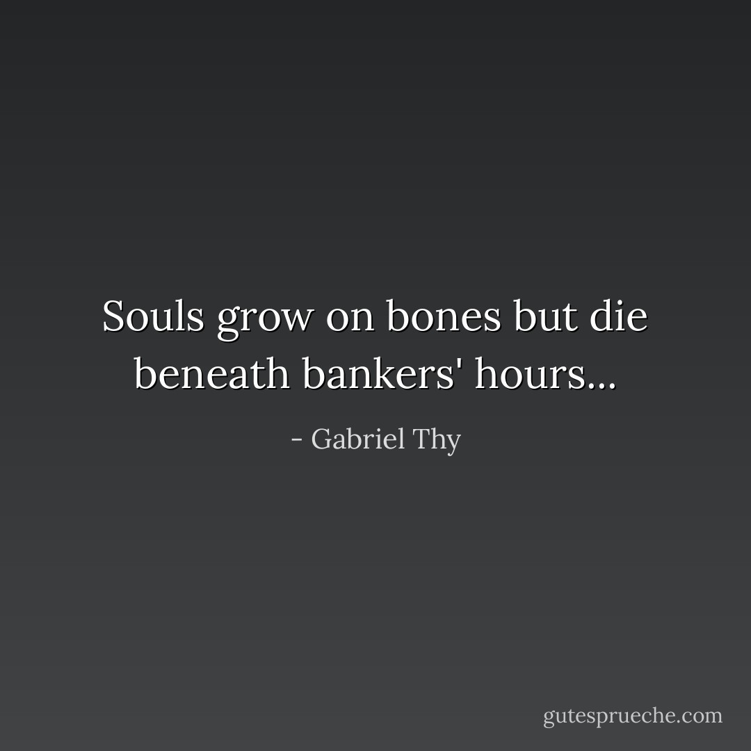 Souls grow on bones but die beneath bankers' hours... - Gabriel Thy