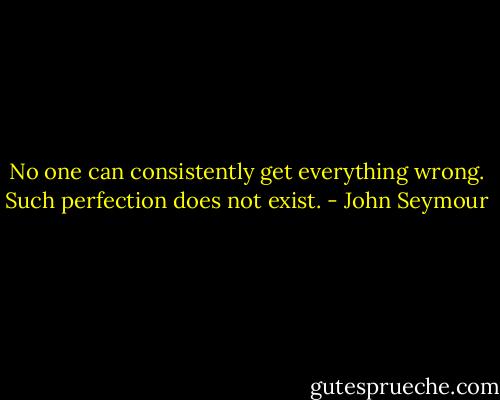 No one can consistently get everything wrong. Such perfection does not exist. - John Seymour