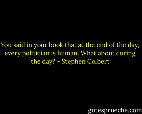 You said in your book that at the end of the day, every politician is human. What about during the day? - Stephen Colbert
