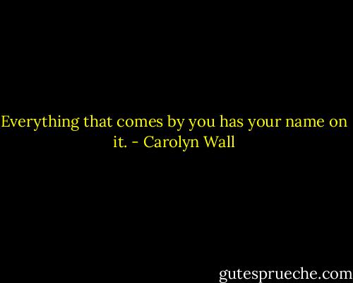 Everything that comes by you has your name on it. - Carolyn Wall