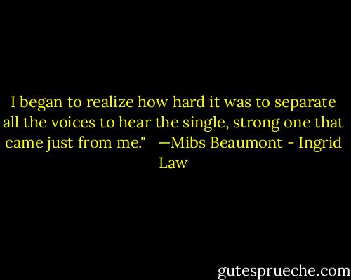 I began to realize how hard it was to separate all the voices to hear the single, strong one that came just from me." <br /><br />—Mibs Beaumont - Ingrid Law