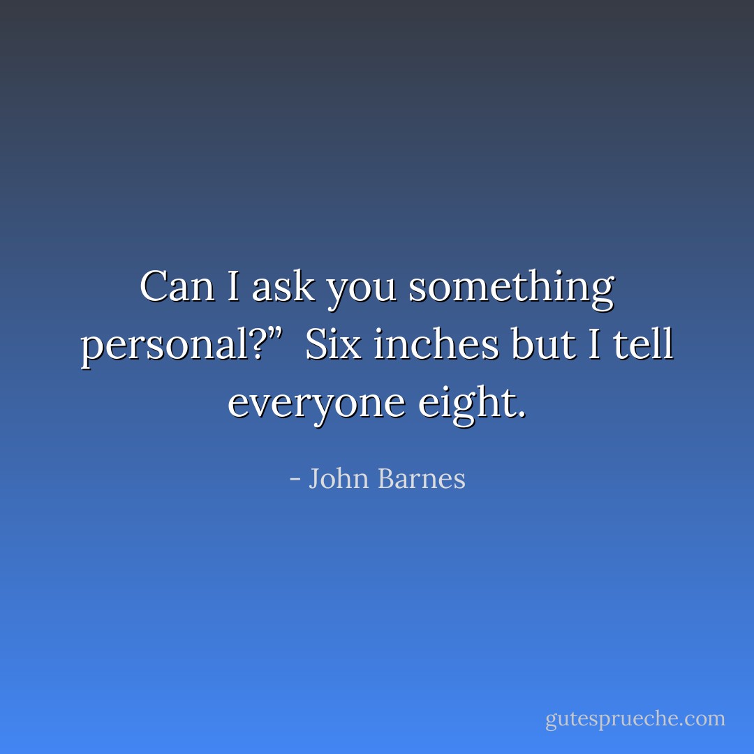 Can I ask you something personal?”<br /><br />Six inches but I tell everyone eight. - John Barnes