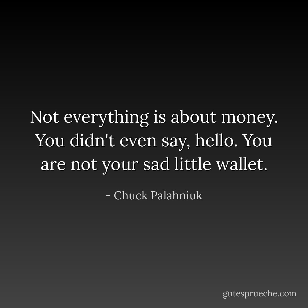 Not everything is about money. You didn't even say, hello. You are not your sad little wallet. - Chuck Palahniuk
