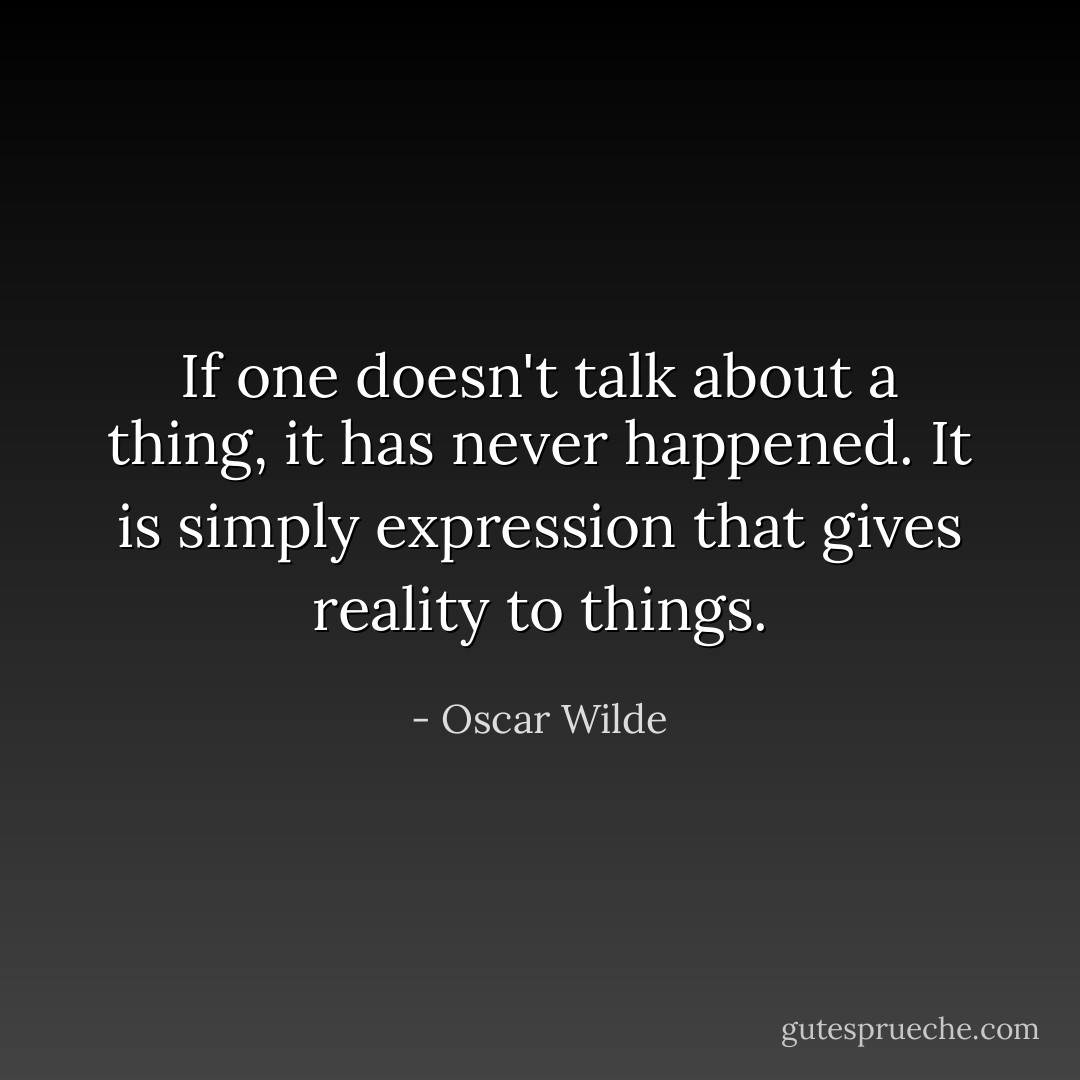 If one doesn't talk about a thing, it has never happened. It is simply expression that gives reality to things. - Oscar Wilde