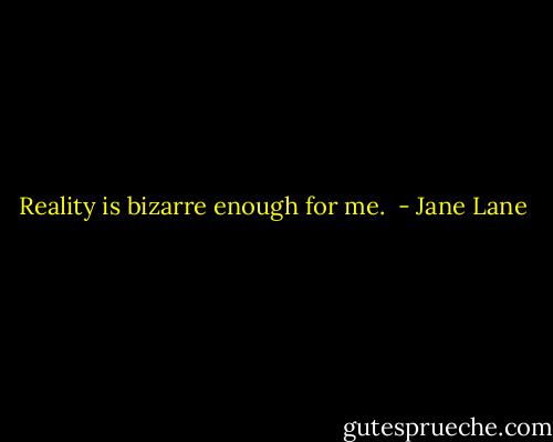 Reality is bizarre enough for me.  - Jane Lane