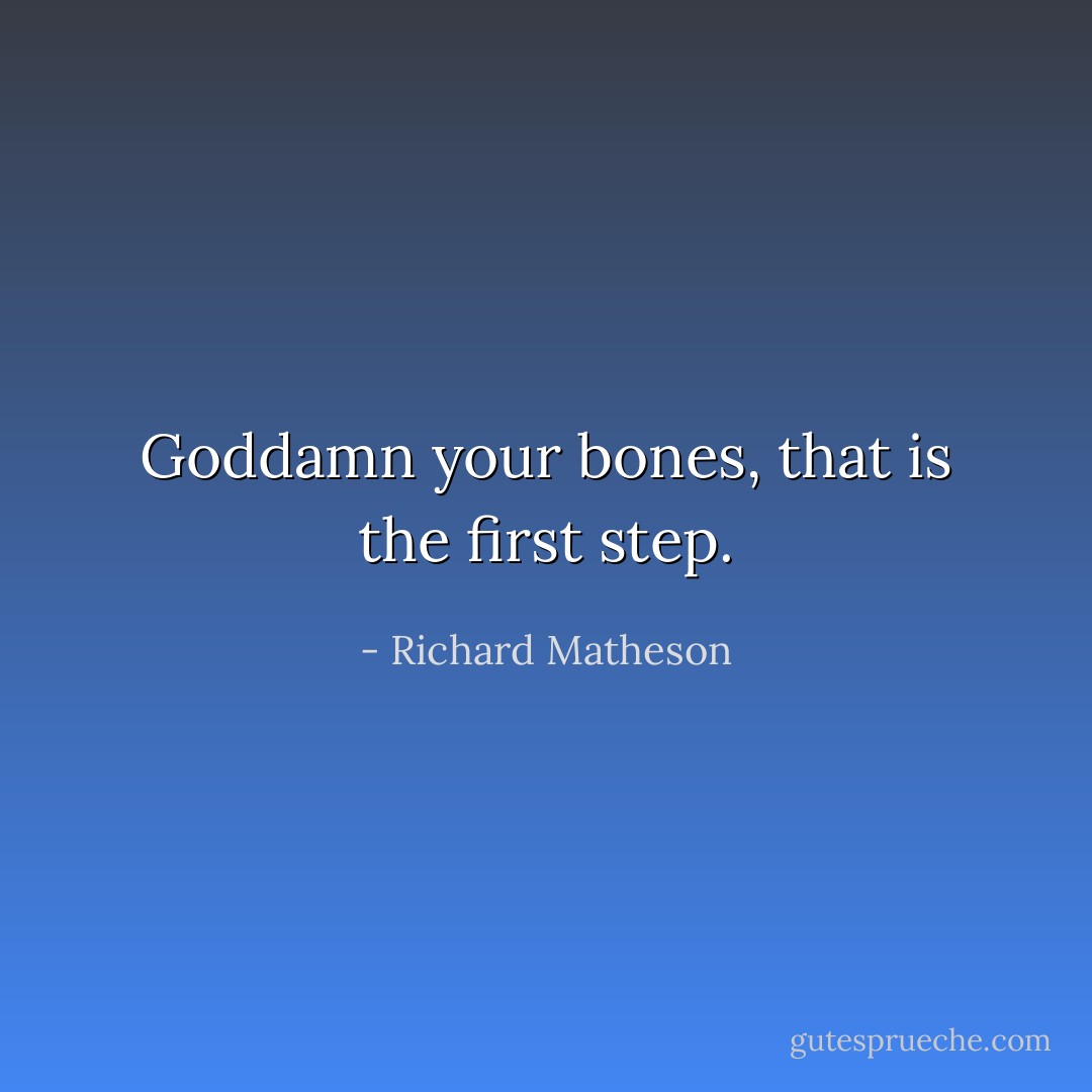 Goddamn your bones, that is the first step. - Richard Matheson