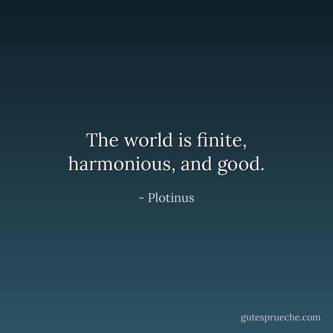 The world is finite, harmonious, and good. - Plotinus