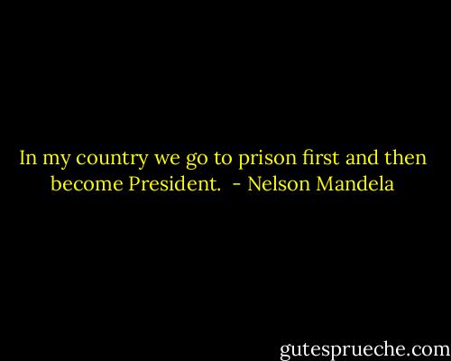 In my country we go to prison first and then become President.  - Nelson Mandela