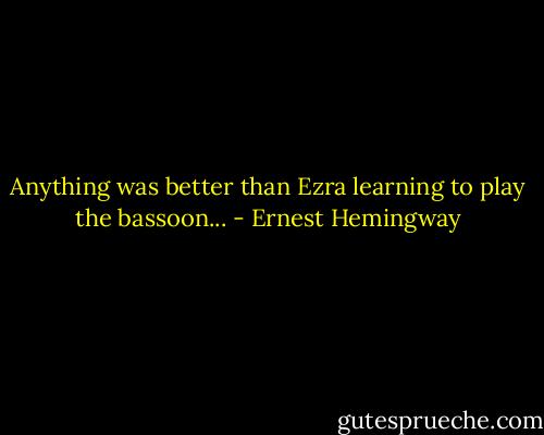 Anything was better than Ezra learning to play the bassoon... - Ernest Hemingway