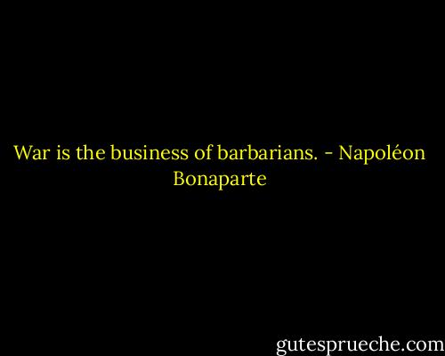 War is the business of barbarians. - Napoléon Bonaparte