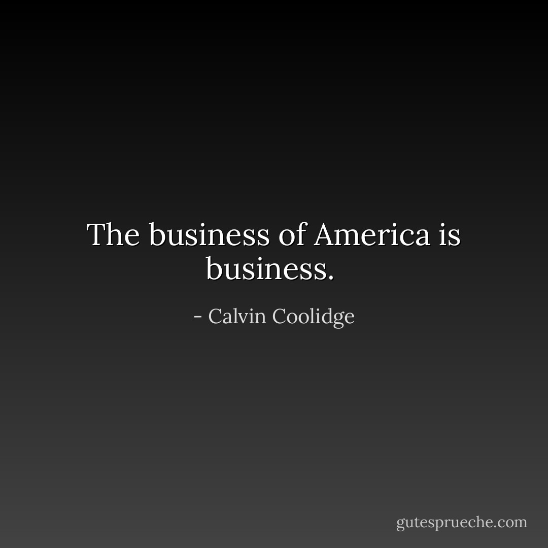 The business of America is business.  - Calvin Coolidge