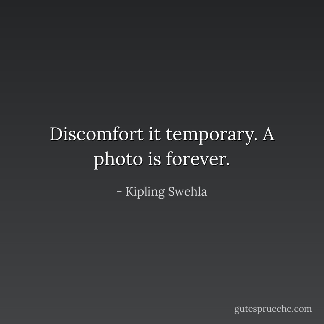 Discomfort it temporary. A photo is forever. - Kipling Swehla