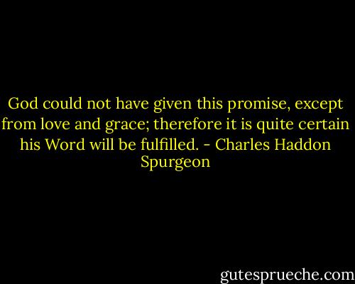 God could not have given this promise, except from love and grace; therefore it is quite certain his Word will be fulfilled. - Charles Haddon Spurgeon