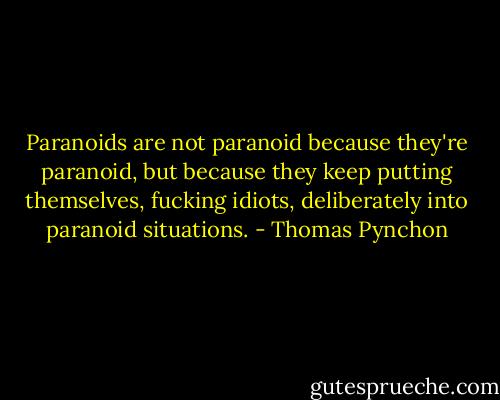 Paranoids are not paranoid because they're paranoid, but because they keep putting themselves, fucking idiots, deliberately into paranoid situations. - Thomas Pynchon