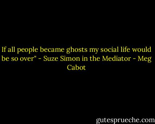 If all people became ghosts my social life would be so over"<br />- Suze Simon in the Mediator - Meg Cabot