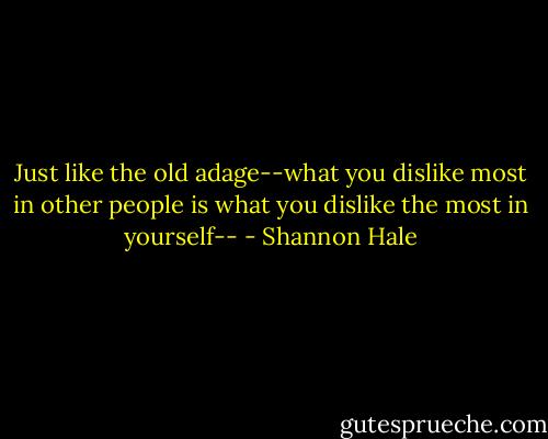 Just like the old adage--what you dislike most in other people is what you dislike the most in yourself-- - Shannon Hale