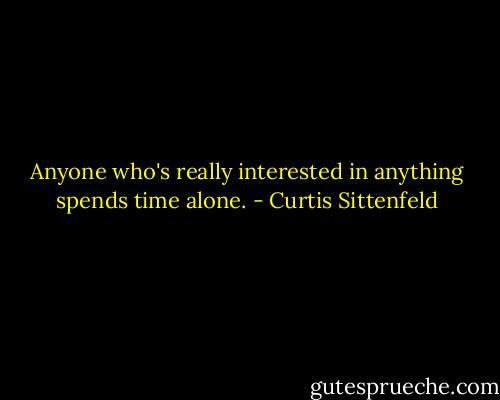 Anyone who's really interested in anything spends time alone. - Curtis Sittenfeld