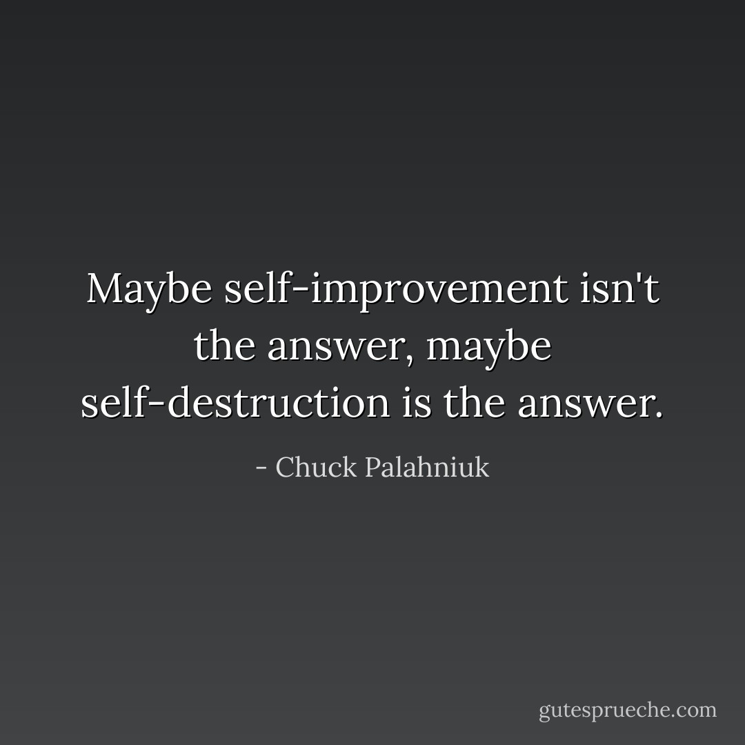 Maybe self-improvement isn't the answer, maybe self-destruction is the answer. - Chuck Palahniuk