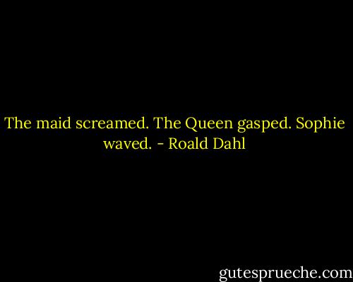 The maid screamed.<br />The Queen gasped.<br />Sophie waved. - Roald Dahl