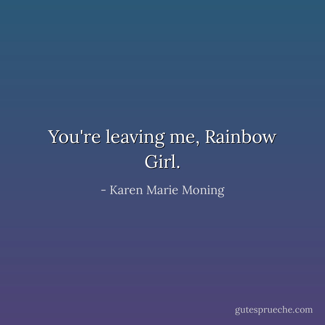 You're leaving me, Rainbow Girl. - Karen Marie Moning