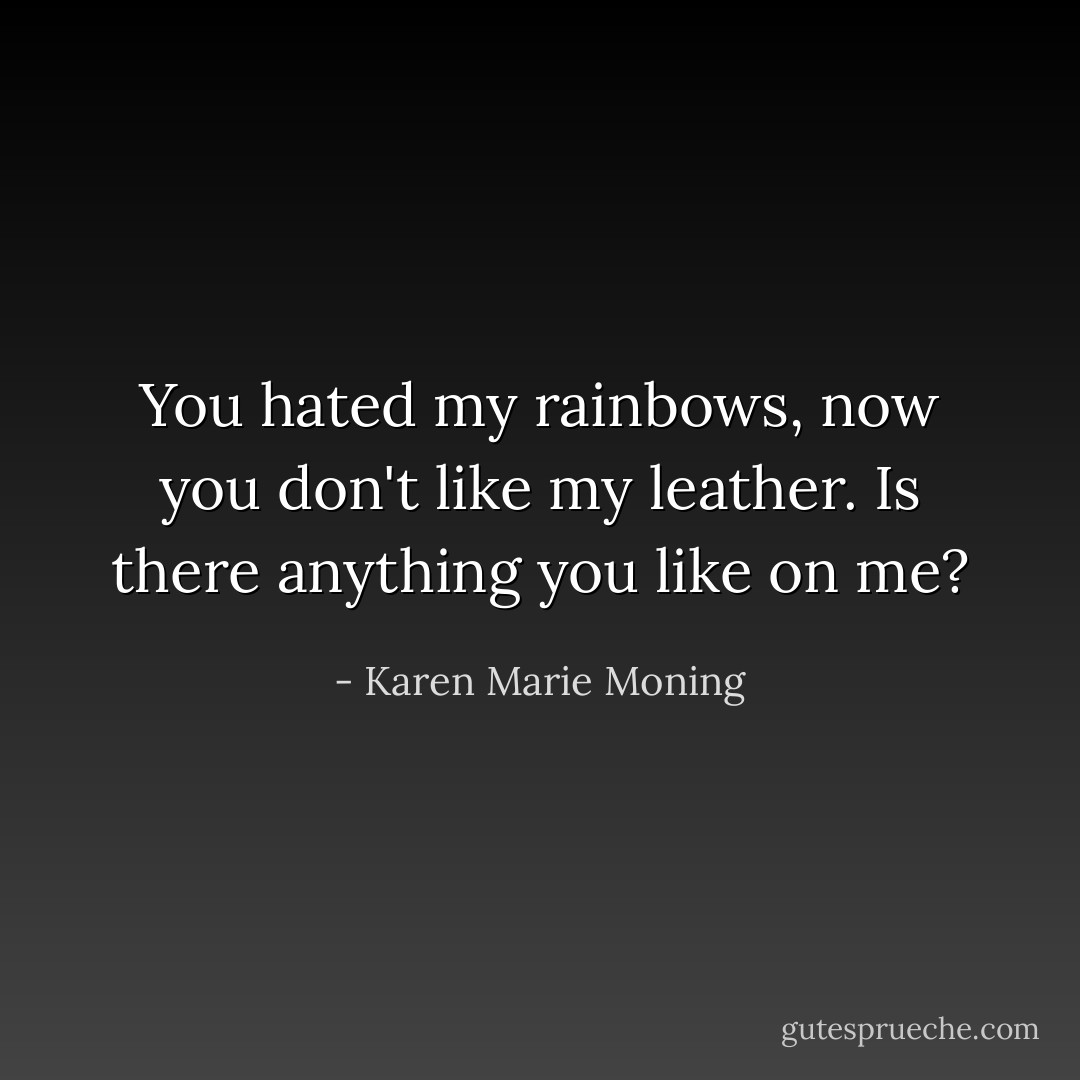 You hated my rainbows, now you don't like my leather. Is there anything you like on me? - Karen Marie Moning