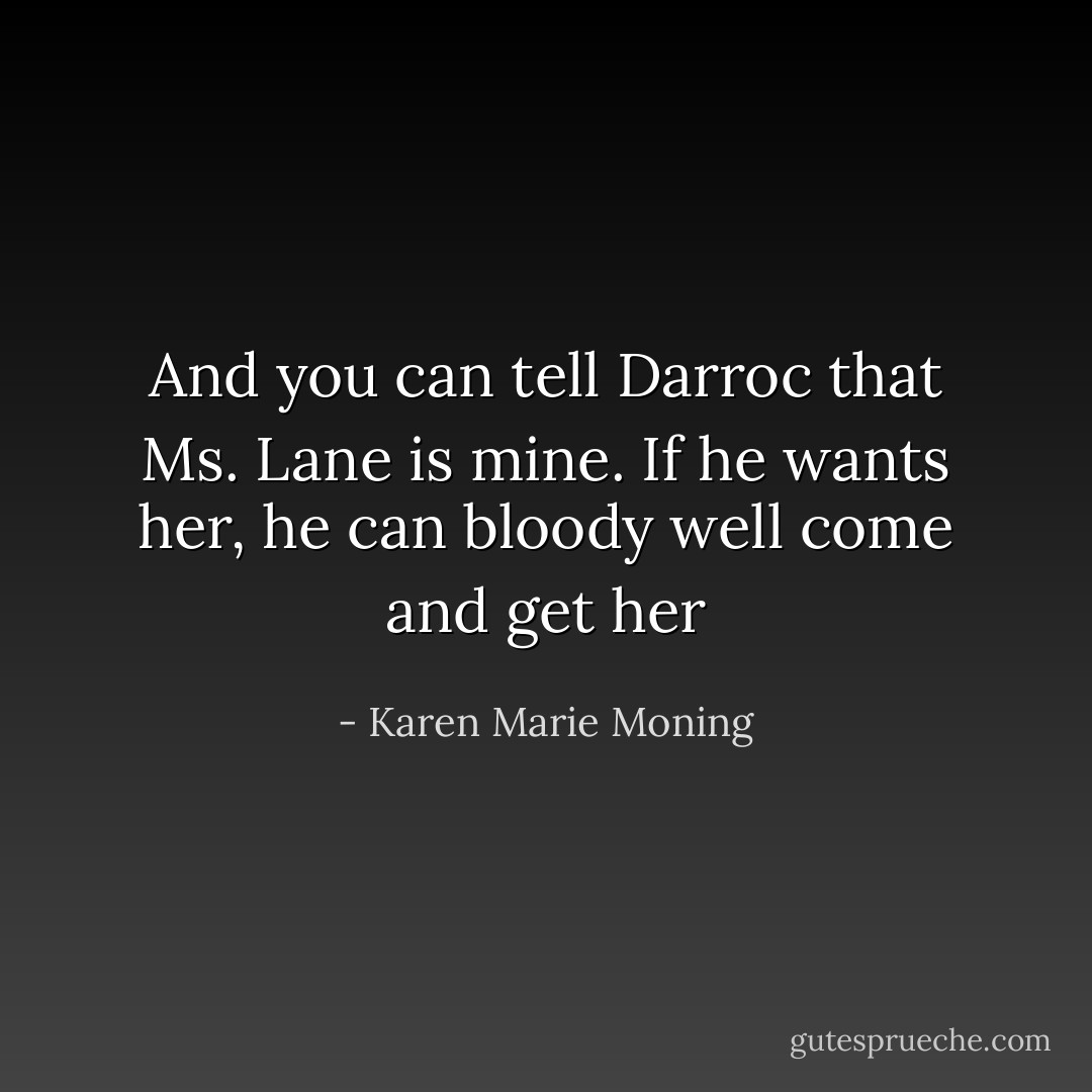 And you can tell Darroc that Ms. Lane is mine. If he wants her, he can bloody well come and get her - Karen Marie Moning