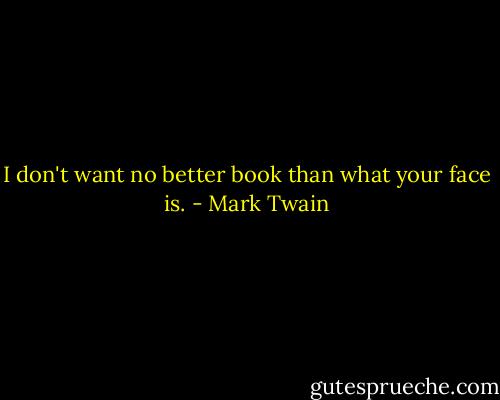 I don't want no better book than what your face is. - Mark Twain