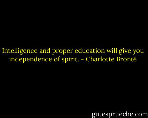 Intelligence and proper education will give you independence of spirit. - Charlotte Brontë