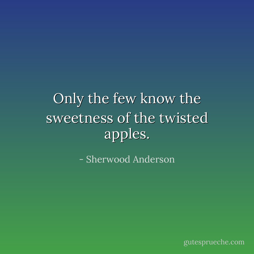 Only the few know the sweetness of the twisted apples. - Sherwood Anderson