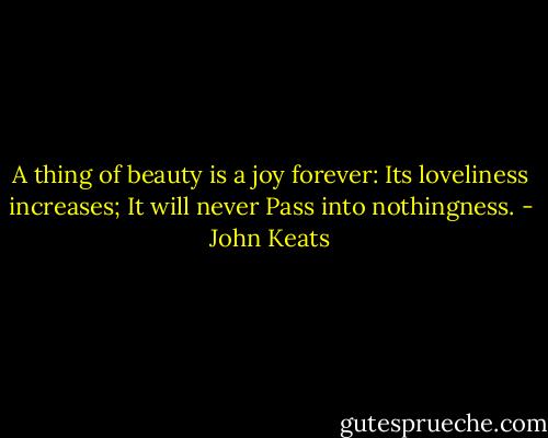 A thing of beauty is a joy forever:<br />Its loveliness increases;<br />It will never<br />Pass into nothingness. - John Keats