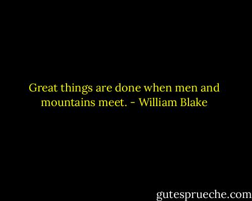 Great things are done when men and mountains meet. - William Blake