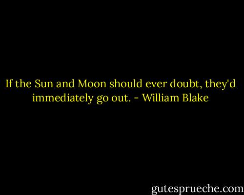 If the Sun and Moon should ever doubt, they'd immediately go out. - William Blake