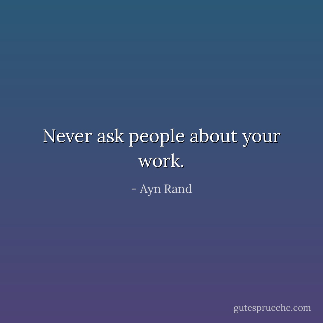 Never ask people about your work. - Ayn Rand