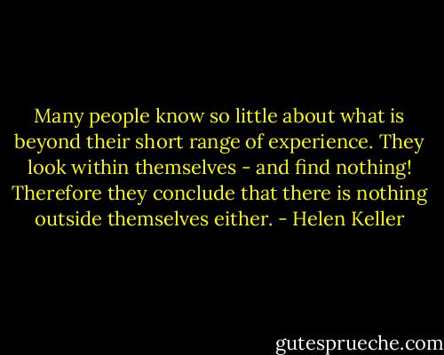 Many people know so little about what is beyond their short range of experience. They look within themselves - and find nothing! Therefore they conclude that there is nothing outside themselves either. - Helen Keller