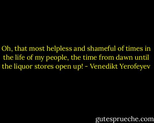 Oh, that most helpless and shameful of times in the life of my people, the time from dawn until the liquor stores open up! - Venedikt Yerofeyev