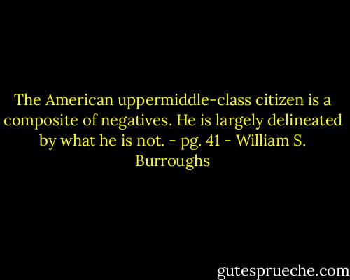 The American uppermiddle-class citizen is a composite of negatives. He is largely delineated by what he is not.<br />- pg. 41 - William S. Burroughs