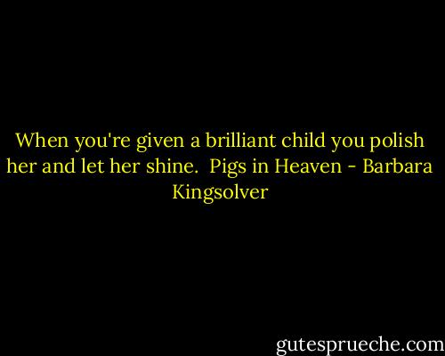When you're given a brilliant child you polish her and let her shine.<br /> Pigs in Heaven - Barbara Kingsolver