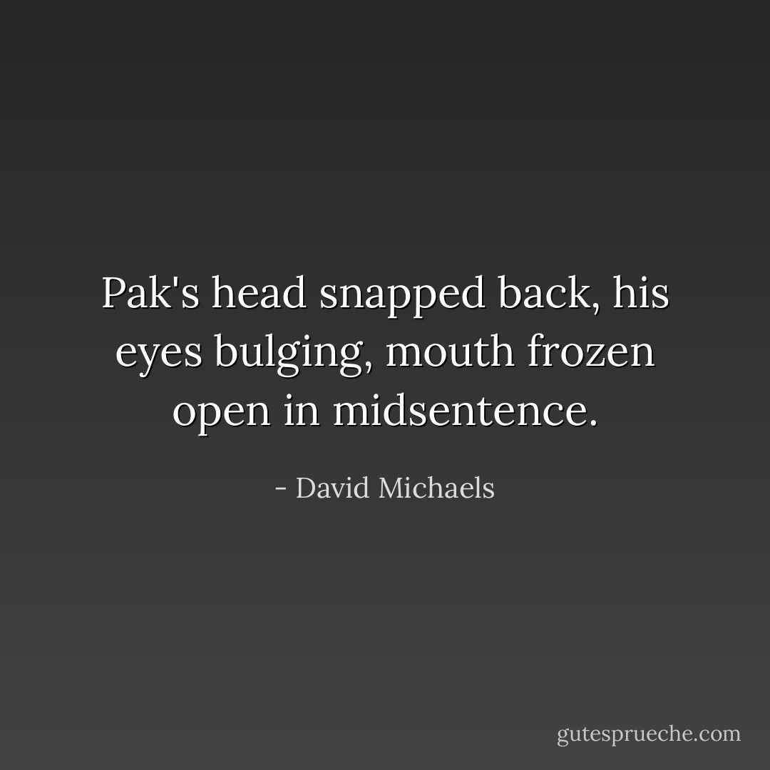Pak's head snapped back, his eyes bulging, mouth frozen open in midsentence. - David Michaels