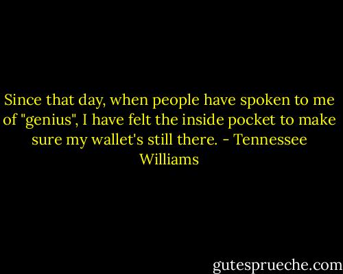 Since that day, when people have spoken to me of "genius", I have felt the inside pocket to make sure my wallet's still there. - Tennessee Williams