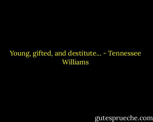 Young, gifted, and destitute... - Tennessee Williams