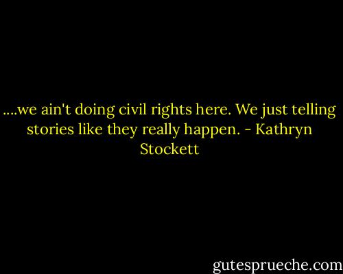 ....we ain't doing civil rights here. We just telling stories like they really happen. - Kathryn Stockett