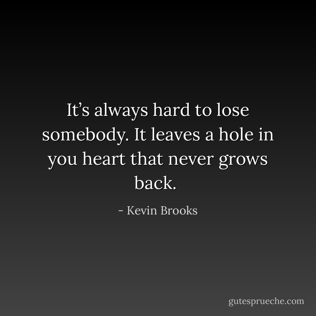It’s always hard to lose somebody. It leaves a hole in you heart that never grows back.  - Kevin Brooks